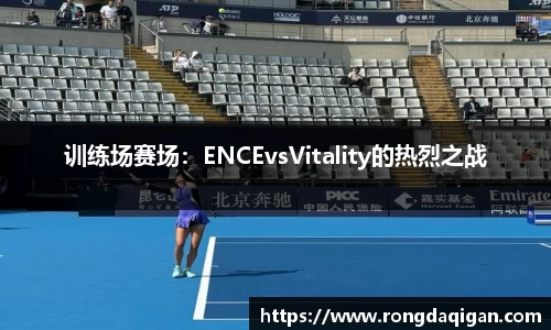 训练场赛场：ENCEvsVitality的热烈之战