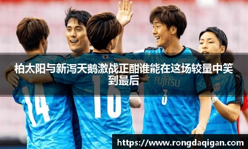 柏太阳与新泻天鹅激战正酣谁能在这场较量中笑到最后